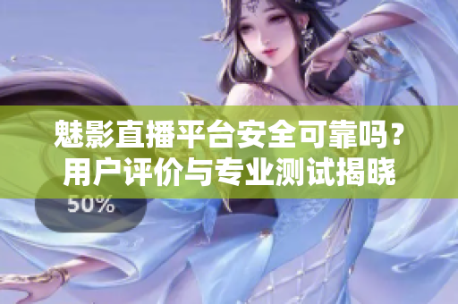 魅影直播平臺安全可靠嗎？用戶評價(jià)與專業(yè)測試揭曉