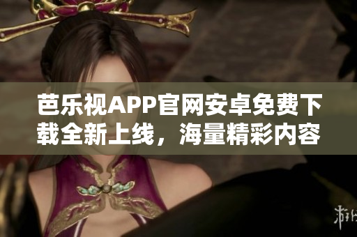芭樂視APP官網(wǎng)安卓免費(fèi)下載全新上線，海量精彩內(nèi)容等你來體驗(yàn)