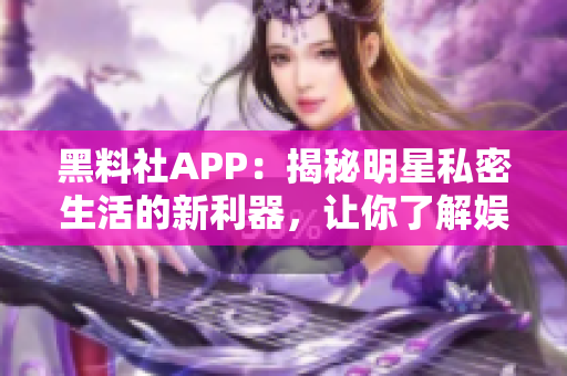 黑料社APP：揭秘明星私密生活的新利器，讓你了解娛樂圈內(nèi)幕