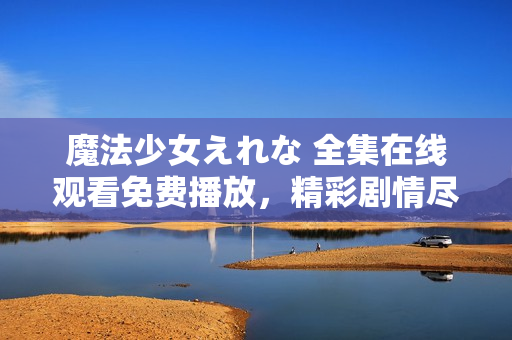魔法少女えれな 全集在線觀看免費播放，精彩劇情盡在其中