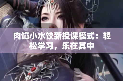 肉餡小水餃新授課模式：輕松學(xué)習(xí)，樂在其中