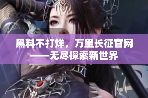 黑料不打烊，萬里長(zhǎng)征官網(wǎng)——無盡探索新世界