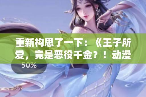重新構(gòu)思了一下：《王子所愛，竟是惡役千金？！動漫大熱，揭開新一代王子戀情》