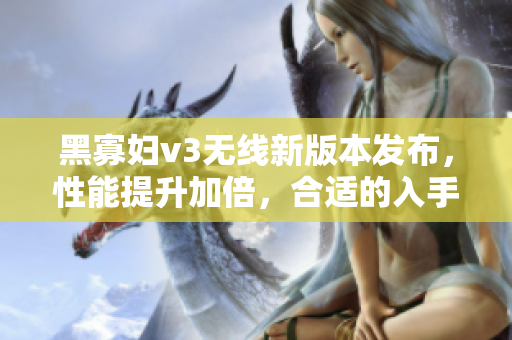 黑寡婦v3無線新版本發(fā)布，性能提升加倍，合適的入手價(jià)格是多少？