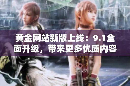 黃金網(wǎng)站新版上線：9.1全面升級，帶來更多優(yōu)質(zhì)內(nèi)容和服務(wù)