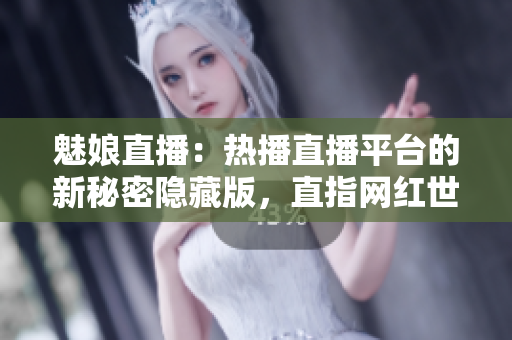 魅娘直播：熱播直播平臺的新秘密隱藏版，直指網(wǎng)紅世界風(fēng)云變幻