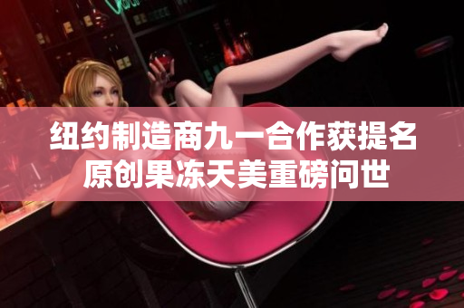 紐約制造商九一合作獲提名 原創(chuàng)果凍天美重磅問世
