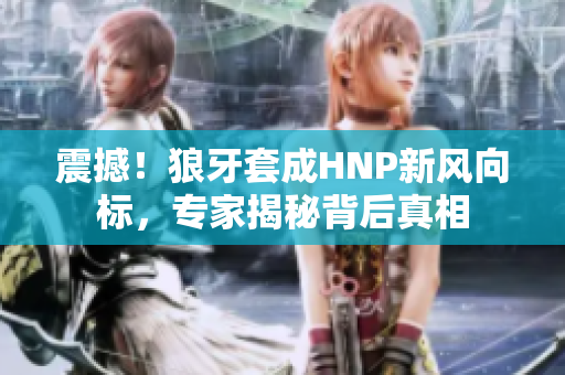 震撼！狼牙套成HNP新風(fēng)向標(biāo)，專家揭秘背后真相