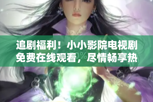 追劇福利！小小影院電視劇免費在線觀看，盡情暢享熱門劇集