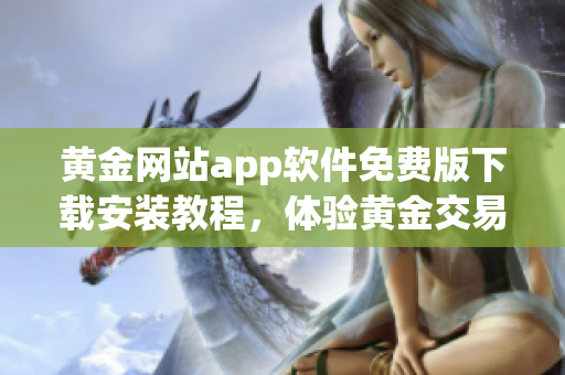 黃金網(wǎng)站app軟件免費版下載安裝教程，體驗黃金交易之便利