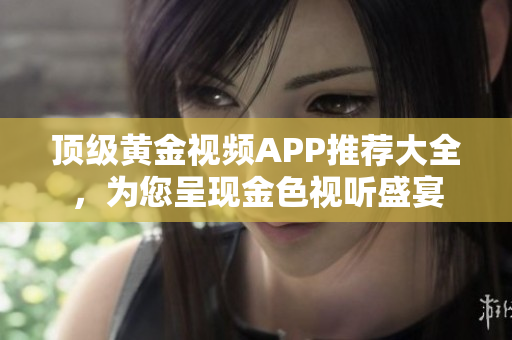 頂級(jí)黃金視頻APP推薦大全，為您呈現(xiàn)金色視聽(tīng)盛宴