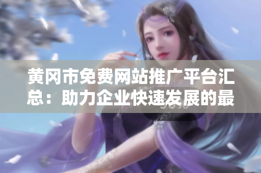 黃岡市免費(fèi)網(wǎng)站推廣平臺匯總：助力企業(yè)快速發(fā)展的最佳選擇