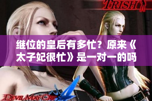 繼位的皇后有多忙？原來(lái)《太子妃很忙》是一對(duì)一的嗎？