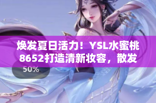 煥發(fā)夏日活力！YSL水蜜桃8652打造清新妝容，散發(fā)自然光彩