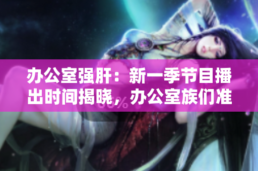 辦公室強(qiáng)肝：新一季節(jié)目播出時(shí)間揭曉，辦公室族們準(zhǔn)備好了嗎？