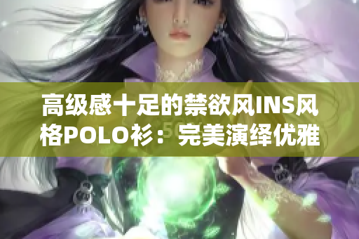 高級感十足的禁欲風(fēng)INS風(fēng)格POLO衫：完美演繹優(yōu)雅與時尚