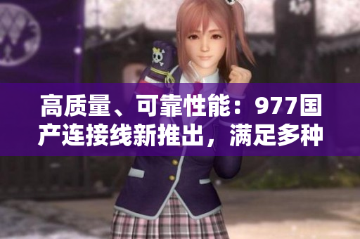 高質(zhì)量、可靠性能：977國(guó)產(chǎn)連接線新推出，滿足多種需求