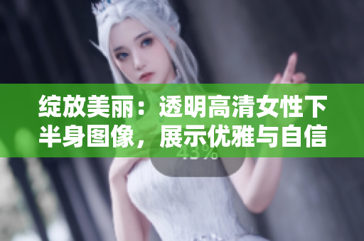 綻放美麗：透明高清女性下半身圖像，展示優(yōu)雅與自信