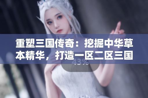 重塑三國(guó)傳奇：挖掘中華草本精華，打造一區(qū)二區(qū)三國(guó)產(chǎn)液態(tài)寶藏