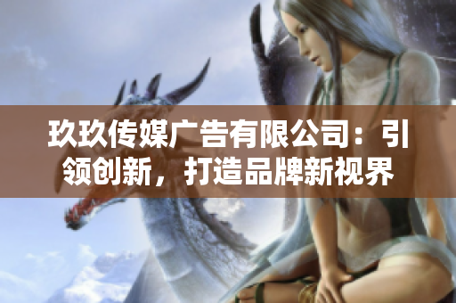 玖玖傳媒廣告有限公司：引領(lǐng)創(chuàng)新，打造品牌新視界