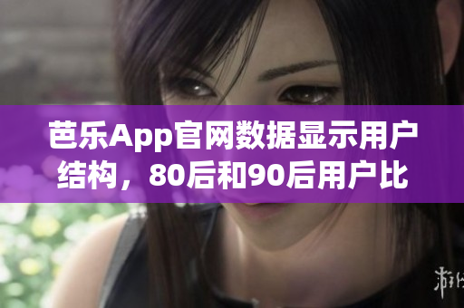 芭樂App官網(wǎng)數(shù)據(jù)顯示用戶結(jié)構(gòu)，80后和90后用戶比例最高