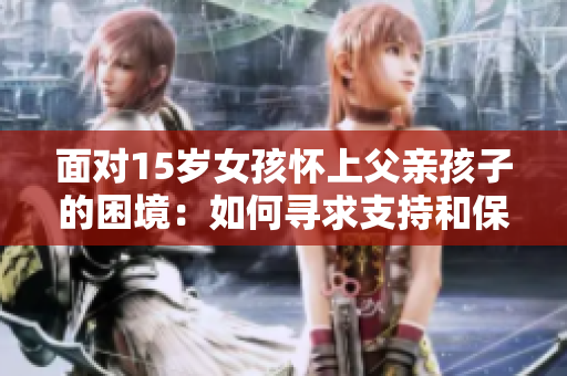 面對15歲女孩懷上父親孩子的困境：如何尋求支持和保護她的權(quán)益