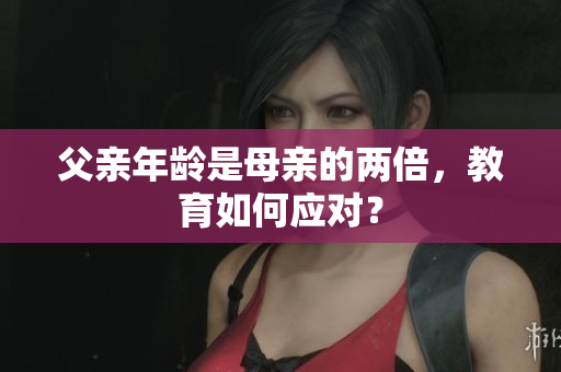 父親年齡是母親的兩倍，教育如何應(yīng)對？