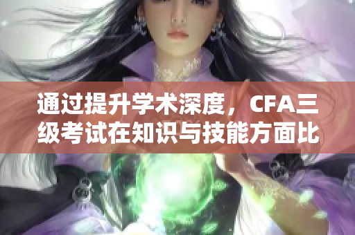 通過提升學(xué)術(shù)深度，CFA三級考試在知識與技能方面比二級考試更加重要