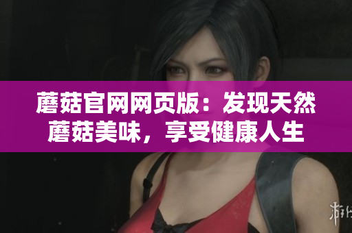 蘑菇官網(wǎng)網(wǎng)頁(yè)版：發(fā)現(xiàn)天然蘑菇美味，享受健康人生