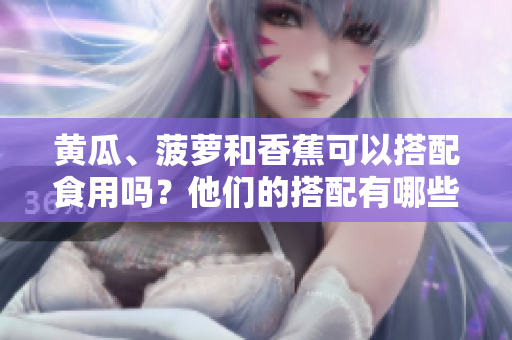 黃瓜、菠蘿和香蕉可以搭配食用嗎？他們的搭配有哪些好處和注意事項(xiàng)？