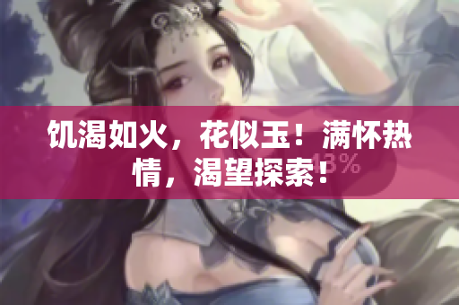 饑渴如火，花似玉！滿懷熱情，渴望探索！
