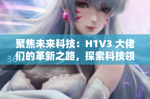聚焦未來科技：H1V3 大佬們的革新之路，探索科技領(lǐng)域的創(chuàng)新思維和前沿技術(shù)