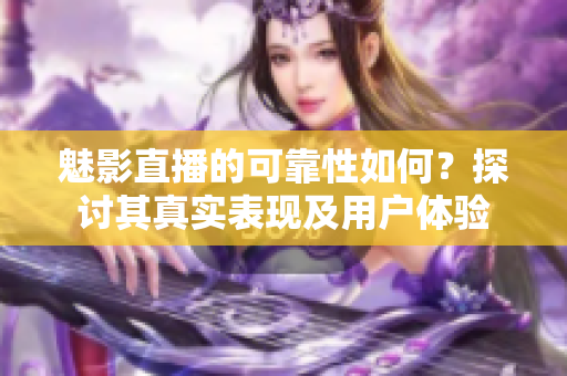 魅影直播的可靠性如何？探討其真實表現(xiàn)及用戶體驗
