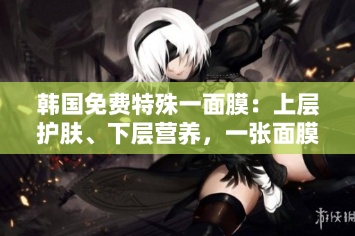 韓國免費(fèi)特殊一面膜：上層護(hù)膚、下層營養(yǎng)，一張面膜兩重享受