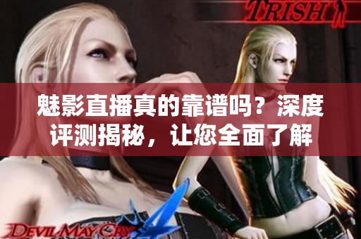 魅影直播真的靠譜嗎？深度評(píng)測(cè)揭秘，讓您全面了解