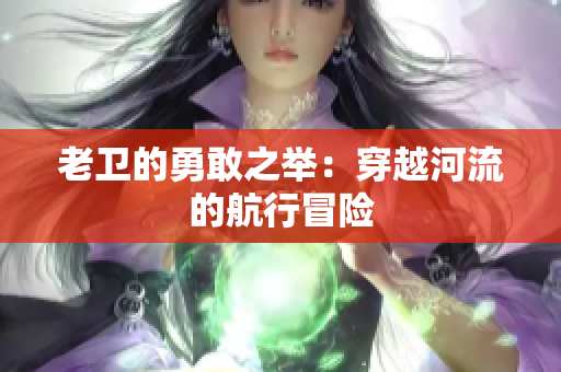 老衛(wèi)的勇敢之舉：穿越河流的航行冒險(xiǎn)