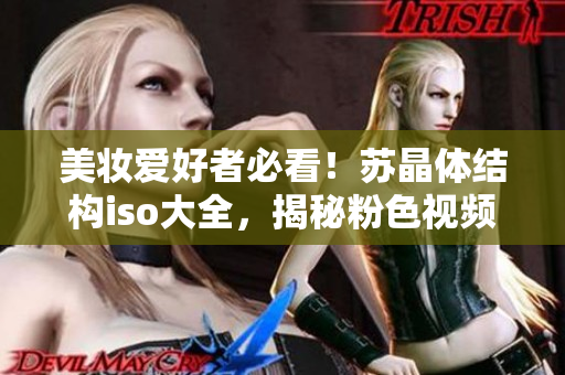 美妝愛好者必看！蘇晶體結(jié)構(gòu)iso大全，揭秘粉色視頻產(chǎn)物全貌