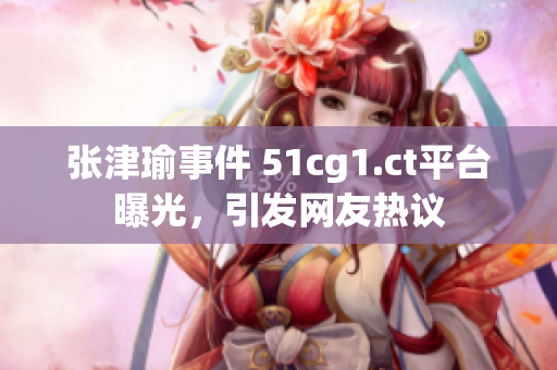 張津瑜事件 51cg1.ct平臺(tái)曝光，引發(fā)網(wǎng)友熱議
