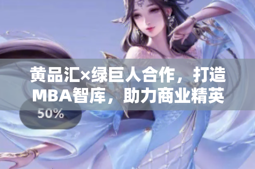黃品匯×綠巨人合作，打造MBA智庫(kù)，助力商業(yè)精英蛻變