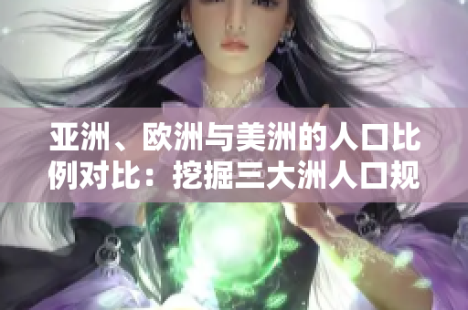 亞洲、歐洲與美洲的人口比例對比：挖掘三大洲人口規(guī)模與增長趨勢