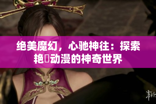 絕美魔幻，心馳神往：探索艷鉧動(dòng)漫的神奇世界