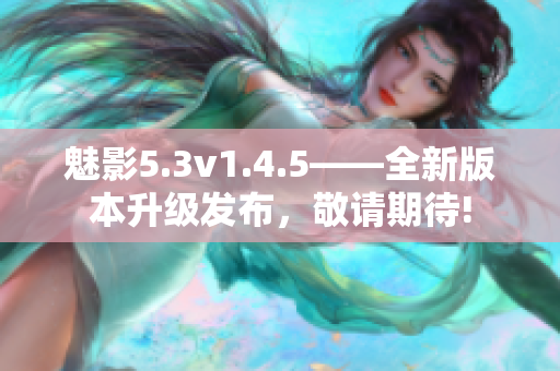 魅影5.3v1.4.5——全新版本升級(jí)發(fā)布，敬請(qǐng)期待!