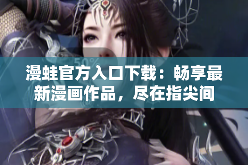 漫蛙官方入口下載：暢享最新漫畫(huà)作品，盡在指尖間