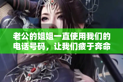 老公的姐姐一直使用我們的電話號(hào)碼，讓我們疲于奔命