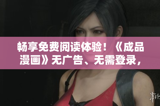 暢享免費(fèi)閱讀體驗(yàn)！《成品漫畫》無廣告、無需登錄，盡情暢讀新版！