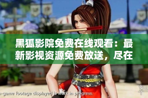 黑狐影院免費(fèi)在線觀看：最新影視資源免費(fèi)放送，盡在黑狐影院！