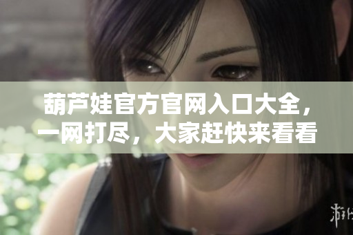 葫蘆娃官方官網(wǎng)入口大全，一網(wǎng)打盡，大家趕快來看看吧