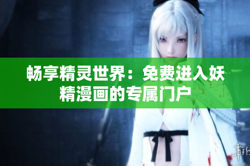 暢享精靈世界：免費(fèi)進(jìn)入妖精漫畫的專屬門戶