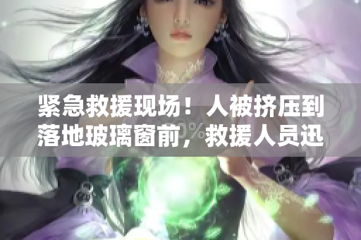 緊急救援現場！人被擠壓到落地玻璃窗前，救援人員迅速展開行動