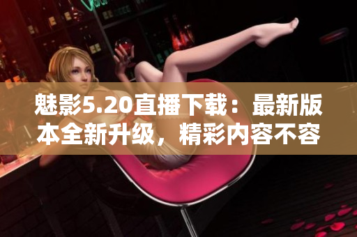魅影5.20直播下載：最新版本全新升級，精彩內(nèi)容不容錯過